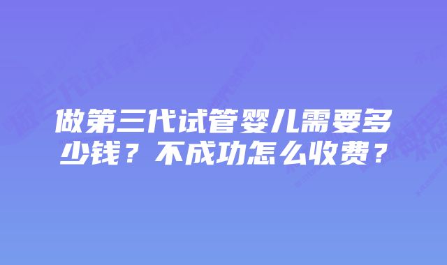 做第三代试管婴儿需要多少钱？不成功怎么收费？