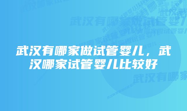 武汉有哪家做试管婴儿，武汉哪家试管婴儿比较好