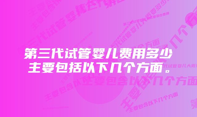 第三代试管婴儿费用多少主要包括以下几个方面。