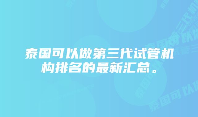 泰国可以做第三代试管机构排名的最新汇总。