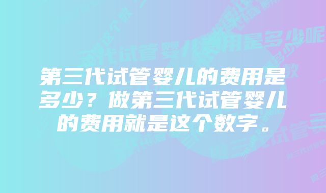 第三代试管婴儿的费用是多少？做第三代试管婴儿的费用就是这个数字。