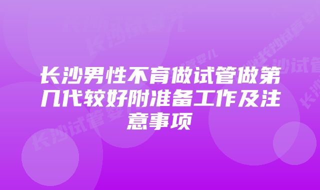 长沙男性不育做试管做第几代较好附准备工作及注意事项