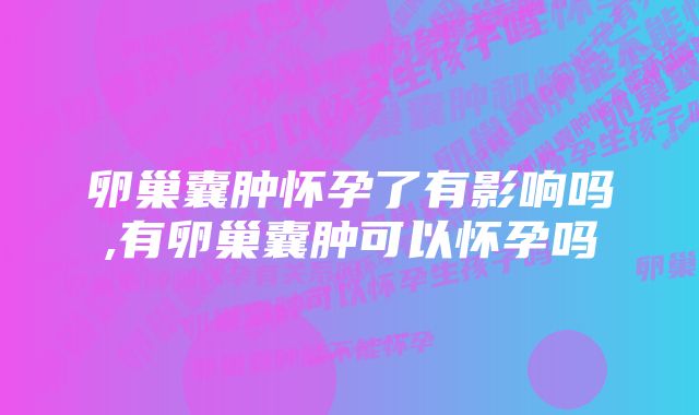 卵巢囊肿怀孕了有影响吗,有卵巢囊肿可以怀孕吗