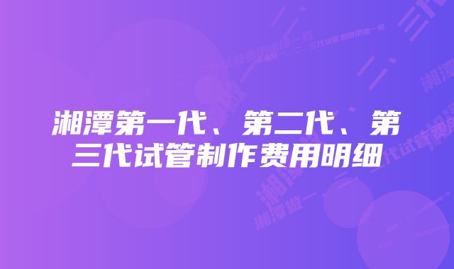 湘潭第一代、第二代、第三代试管制作费用明细