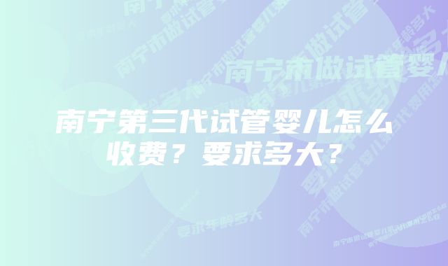 南宁第三代试管婴儿怎么收费？要求多大？