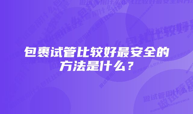 包裹试管比较好最安全的方法是什么？