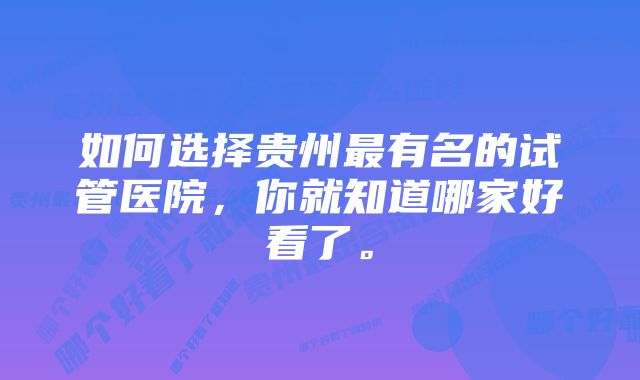 如何选择贵州最有名的试管医院，你就知道哪家好看了。