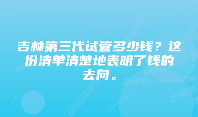 吉林第三代试管多少钱？这份清单清楚地表明了钱的去向。