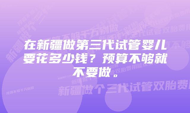 在新疆做第三代试管婴儿要花多少钱？预算不够就不要做。