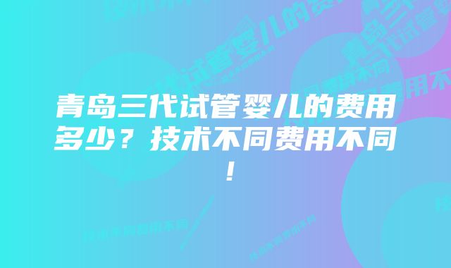 青岛三代试管婴儿的费用多少？技术不同费用不同！