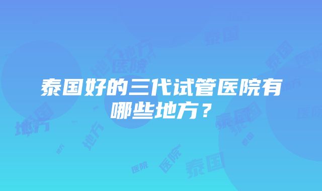 泰国好的三代试管医院有哪些地方？