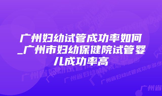 广州妇幼试管成功率如何_广州市妇幼保健院试管婴儿成功率高