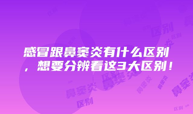 感冒跟鼻窦炎有什么区别，想要分辨看这3大区别！