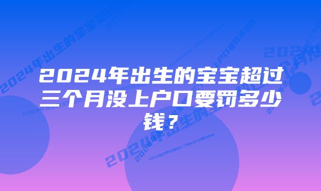 2024年出生的宝宝超过三个月没上户口要罚多少钱？