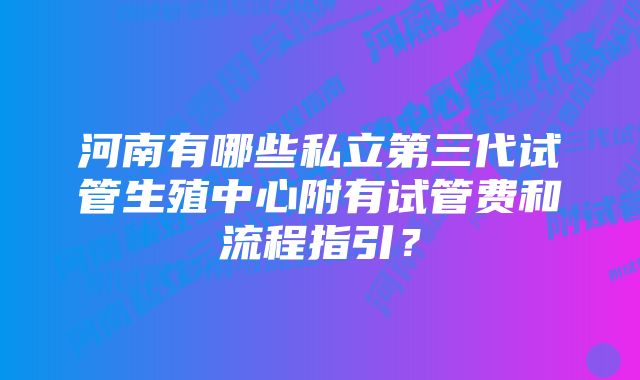 河南有哪些私立第三代试管生殖中心附有试管费和流程指引？