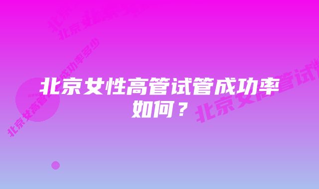 北京女性高管试管成功率如何？