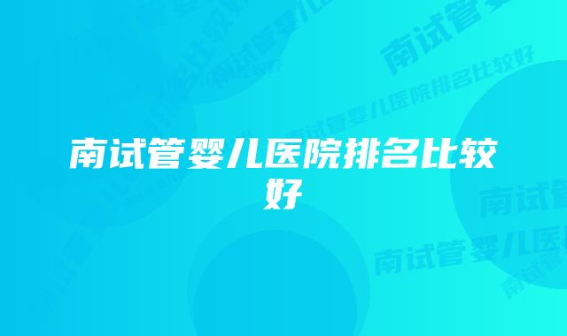 南试管婴儿医院排名比较好