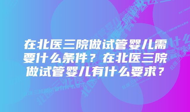 在北医三院做试管婴儿需要什么条件？在北医三院做试管婴儿有什么要求？