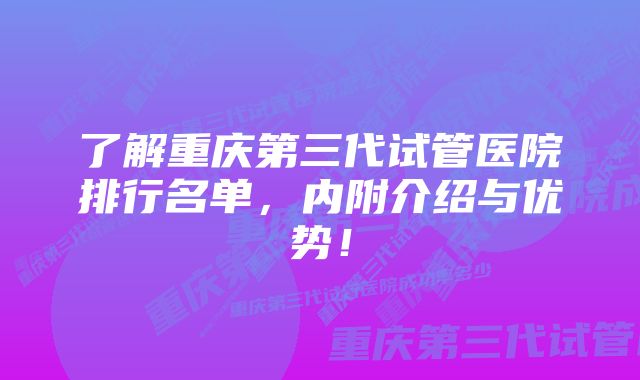 了解重庆第三代试管医院排行名单，内附介绍与优势！