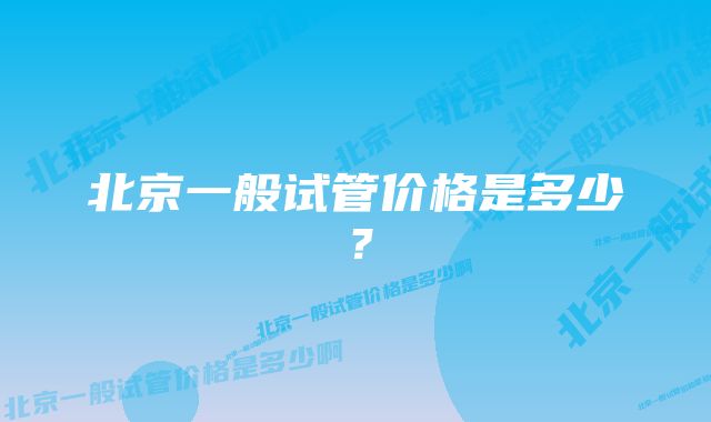 北京一般试管价格是多少？