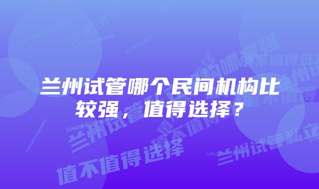 兰州试管哪个民间机构比较强，值得选择？