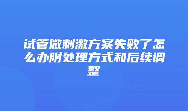 试管微刺激方案失败了怎么办附处理方式和后续调整