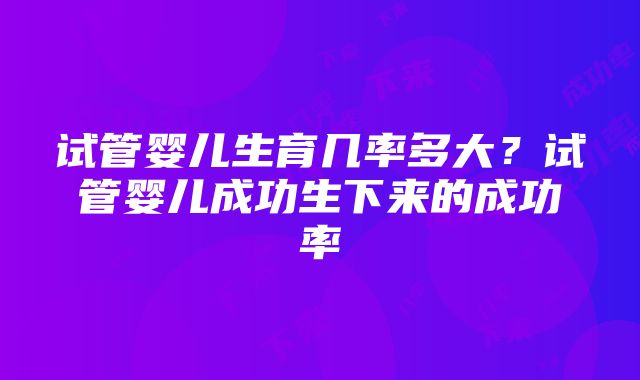 试管婴儿生育几率多大？试管婴儿成功生下来的成功率