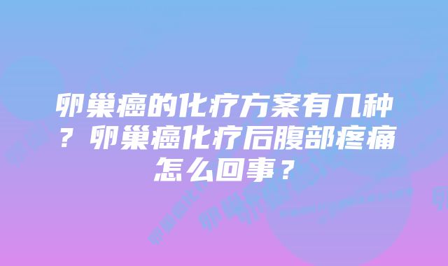 卵巢癌的化疗方案有几种？卵巢癌化疗后腹部疼痛怎么回事？