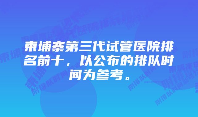 柬埔寨第三代试管医院排名前十，以公布的排队时间为参考。