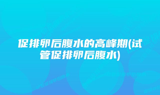 促排卵后腹水的高峰期(试管促排卵后腹水)