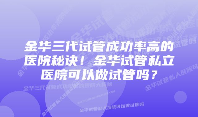 金华三代试管成功率高的医院秘诀！金华试管私立医院可以做试管吗？