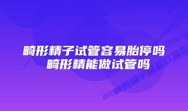 畸形精子试管容易胎停吗 畸形精能做试管吗