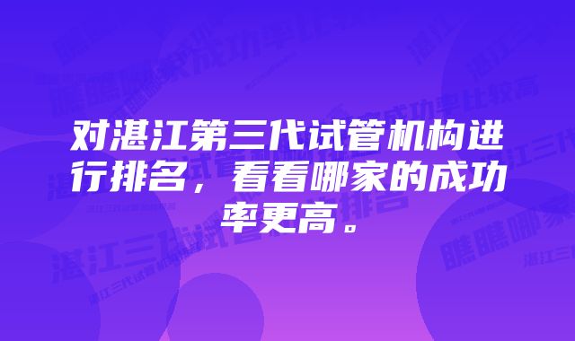 对湛江第三代试管机构进行排名，看看哪家的成功率更高。