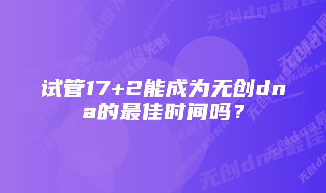 试管17+2能成为无创dna的最佳时间吗？