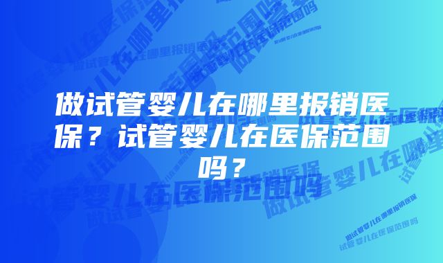 做试管婴儿在哪里报销医保？试管婴儿在医保范围吗？