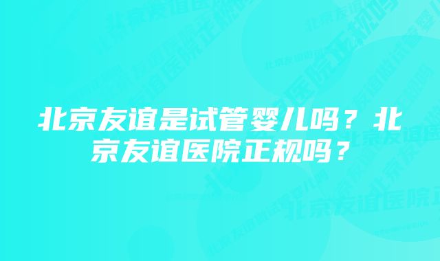 北京友谊是试管婴儿吗？北京友谊医院正规吗？