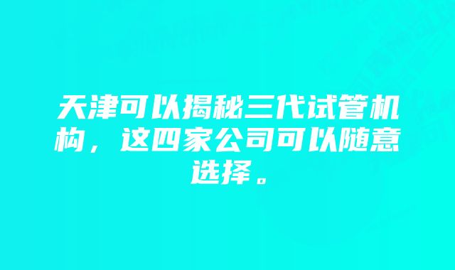 天津可以揭秘三代试管机构，这四家公司可以随意选择。