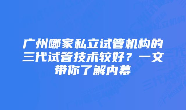 广州哪家私立试管机构的三代试管技术较好？一文带你了解内幕