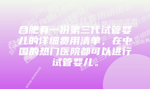 合肥有一份第三代试管婴儿的详细费用清单，在中国的热门医院都可以进行试管婴儿。