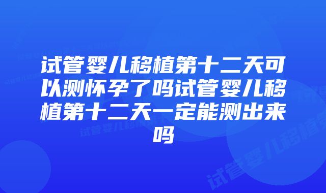 试管婴儿移植第十二天可以测怀孕了吗试管婴儿移植第十二天一定能测出来吗