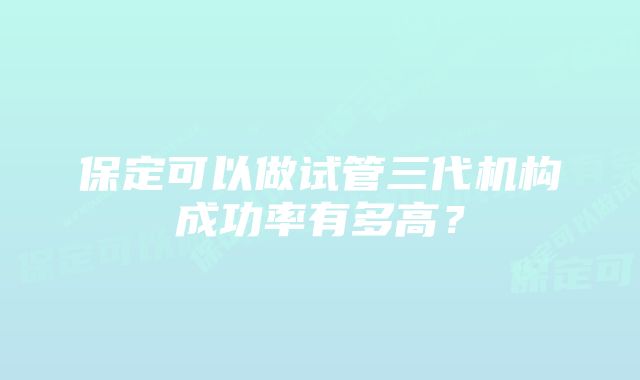 保定可以做试管三代机构成功率有多高？