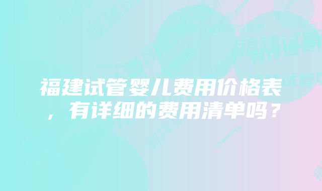 福建试管婴儿费用价格表，有详细的费用清单吗？