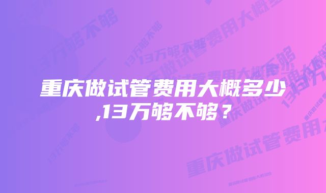 重庆做试管费用大概多少,13万够不够？