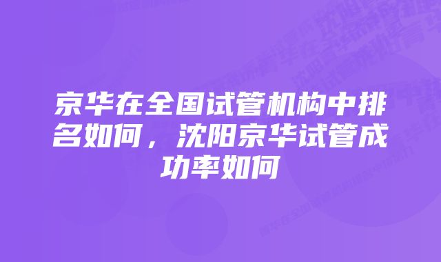 京华在全国试管机构中排名如何，沈阳京华试管成功率如何