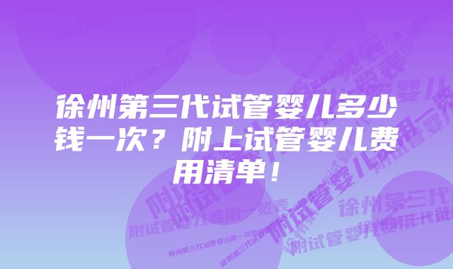 徐州第三代试管婴儿多少钱一次？附上试管婴儿费用清单！