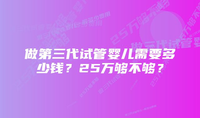 做第三代试管婴儿需要多少钱？25万够不够？