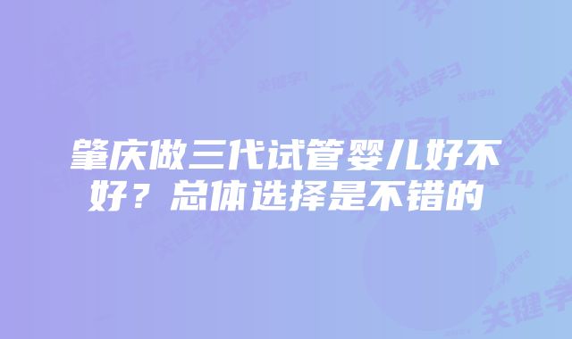 肇庆做三代试管婴儿好不好？总体选择是不错的