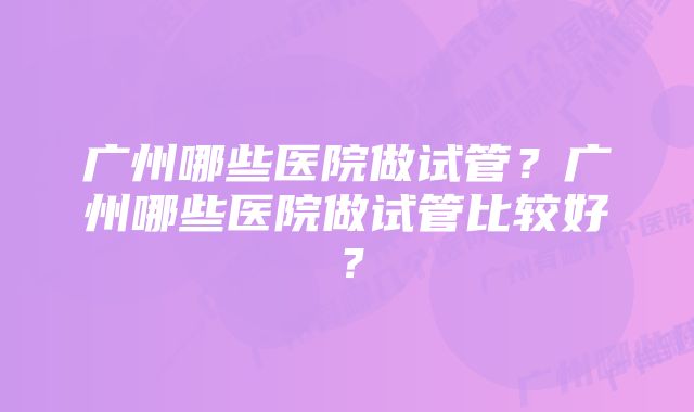 广州哪些医院做试管？广州哪些医院做试管比较好？