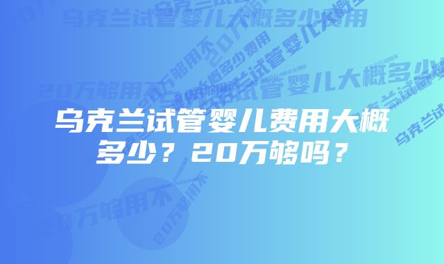 乌克兰试管婴儿费用大概多少？20万够吗？