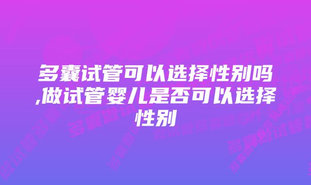 多囊试管可以选择性别吗,做试管婴儿是否可以选择性别